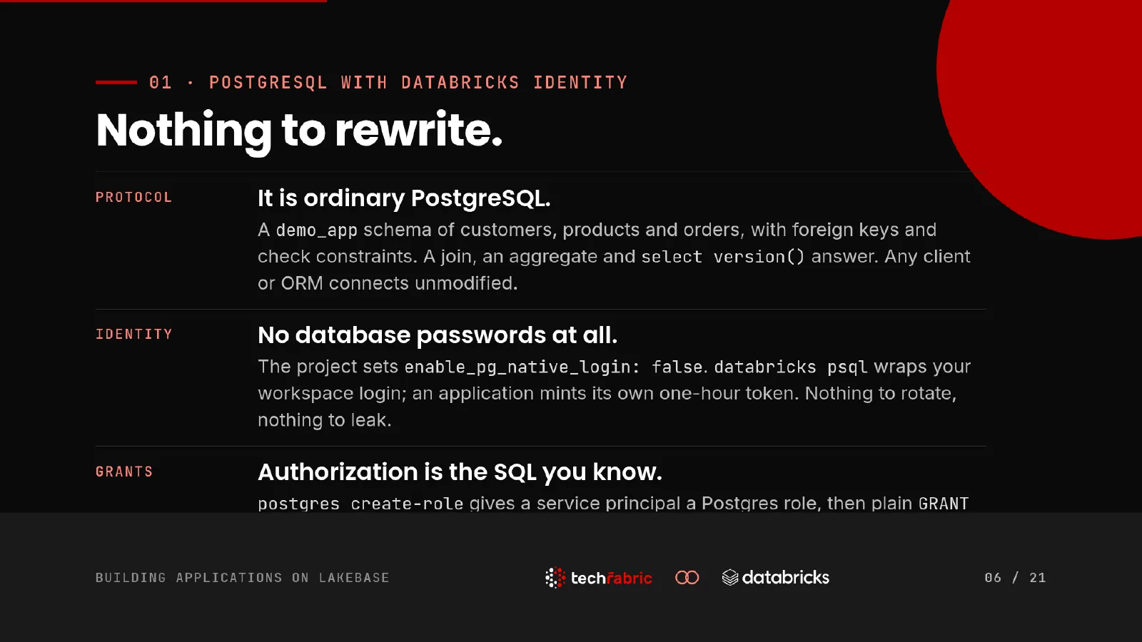 Slide 6: Nothing to rewrite. It is ordinary PostgreSQL: foreign keys, check constraints, joins, and any client or ORM connecting unmodified. The project sets enable_pg_native_login to false, so there are no database passwords to rotate or to leak.
