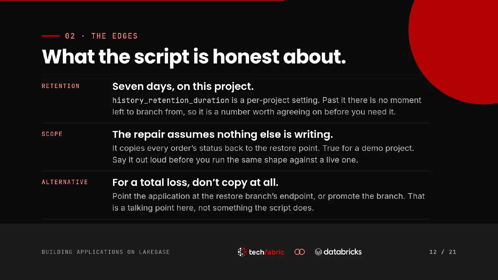Slide 12: What the script is honest about. history_retention_duration was seven days on this project, and past it there is no moment left to branch from. The repair assumes nothing else is writing, which is true of a demo and worth saying out loud before running the same shape against a live database.